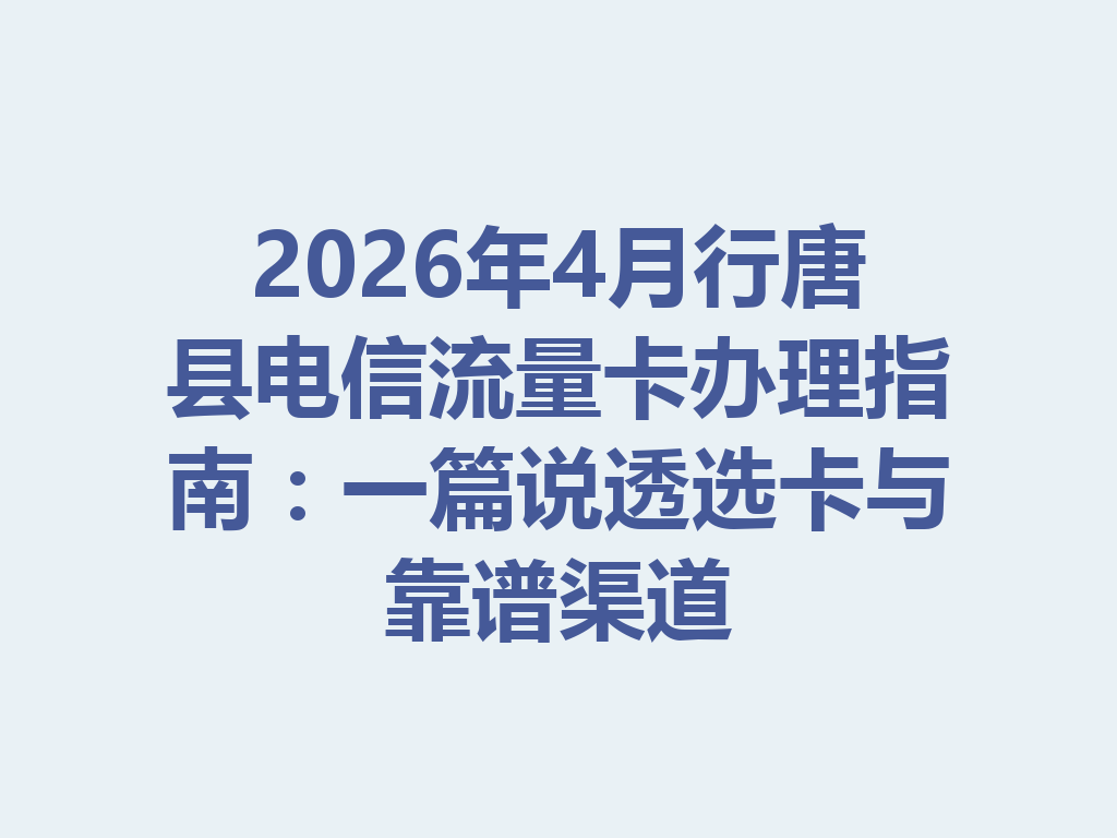 2026年4月行唐县电信流量卡办理指南：一篇说透选卡与靠谱渠道