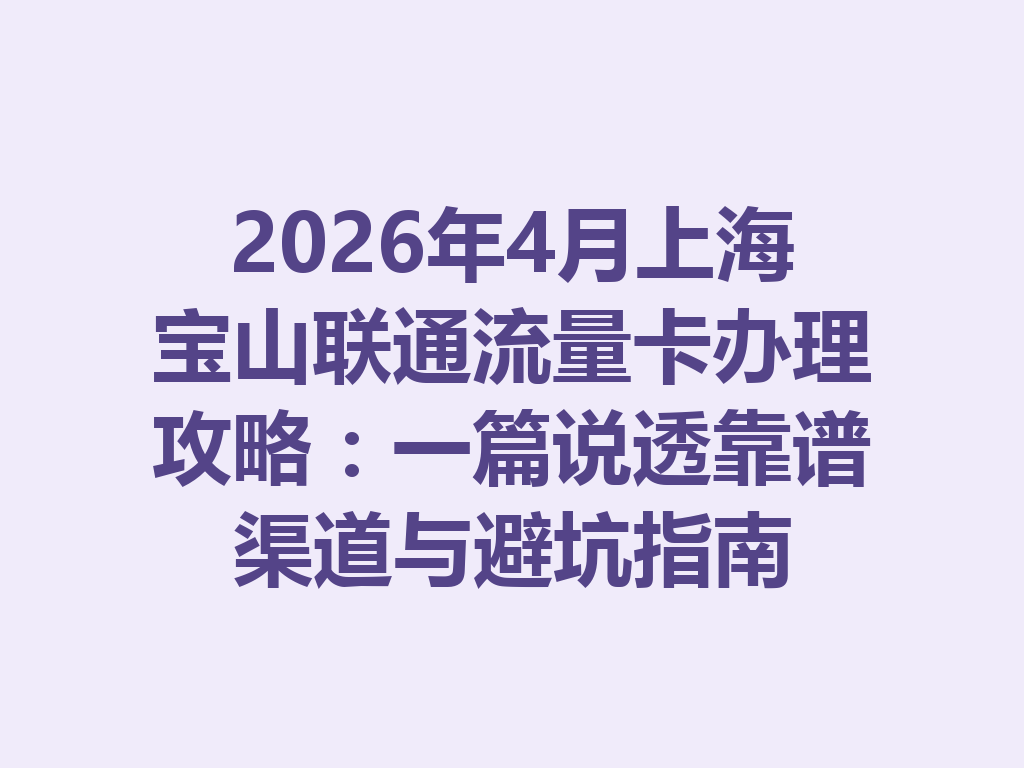 2026年4月上海宝山联通流量卡办理攻略：一篇说透靠谱渠道与避坑指南