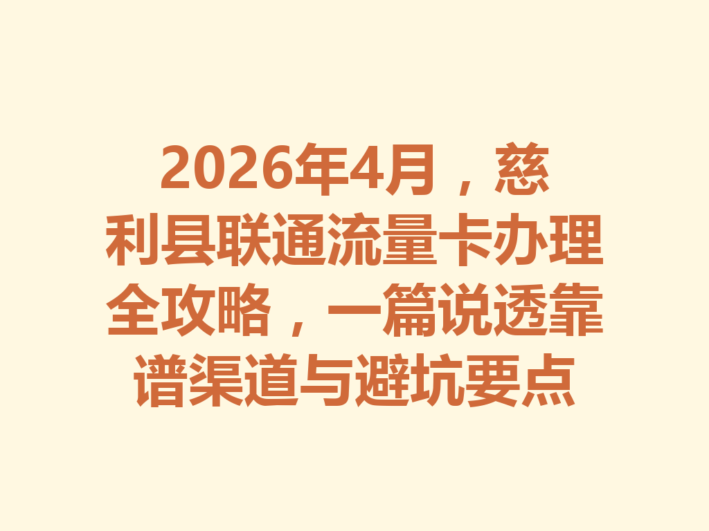 2026年4月，慈利县联通流量卡办理全攻略，一篇说透靠谱渠道与避坑要点