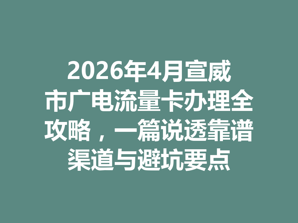 2026年4月宣威市广电流量卡办理全攻略，一篇说透靠谱渠道与避坑要点