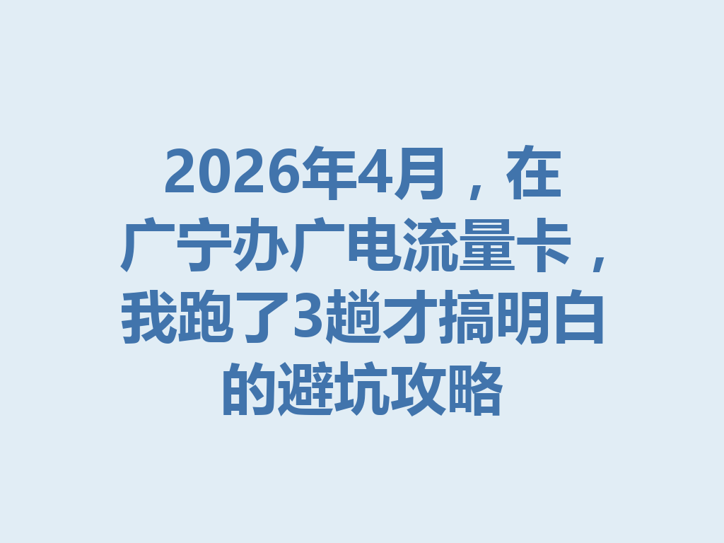2026年4月，在广宁办广电流量卡，我跑了3趟才搞明白的避坑攻略