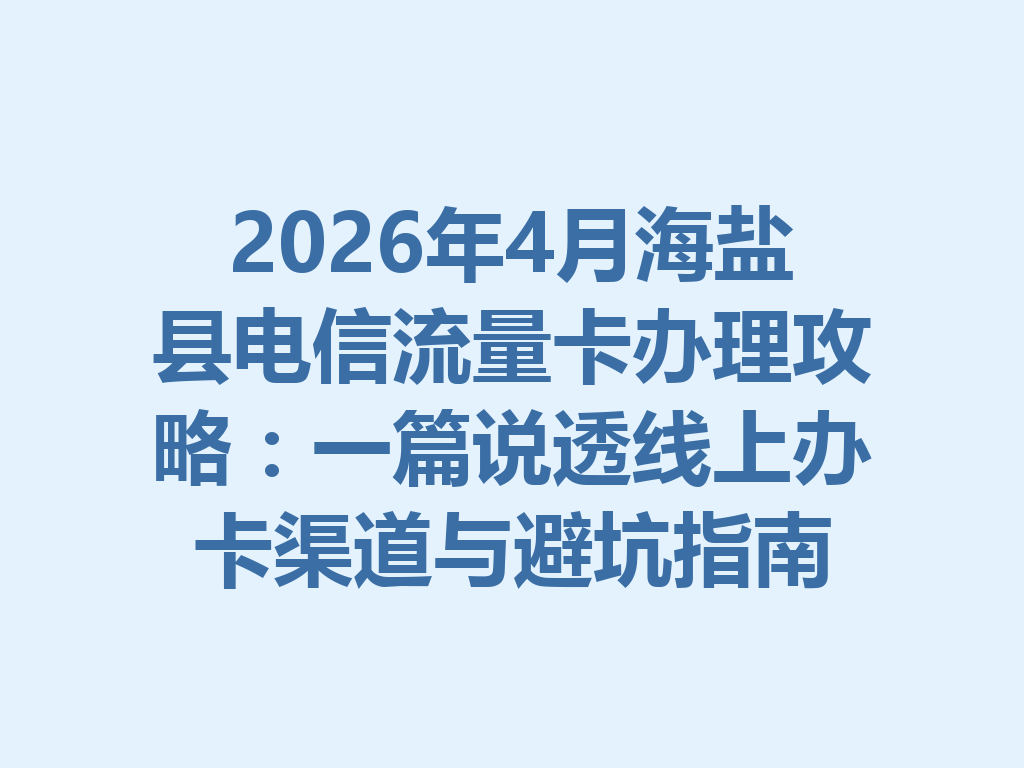 2026年4月海盐县电信流量卡办理攻略：一篇说透线上办卡渠道与避坑指南
