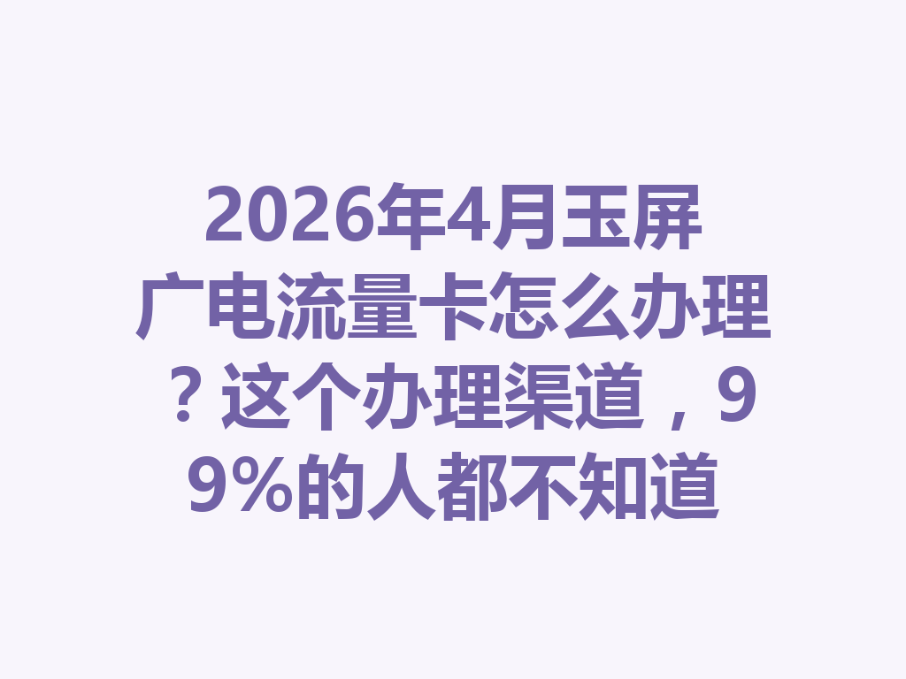 2026年4月玉屏广电流量卡怎么办理？这个办理渠道，99%的人都不知道