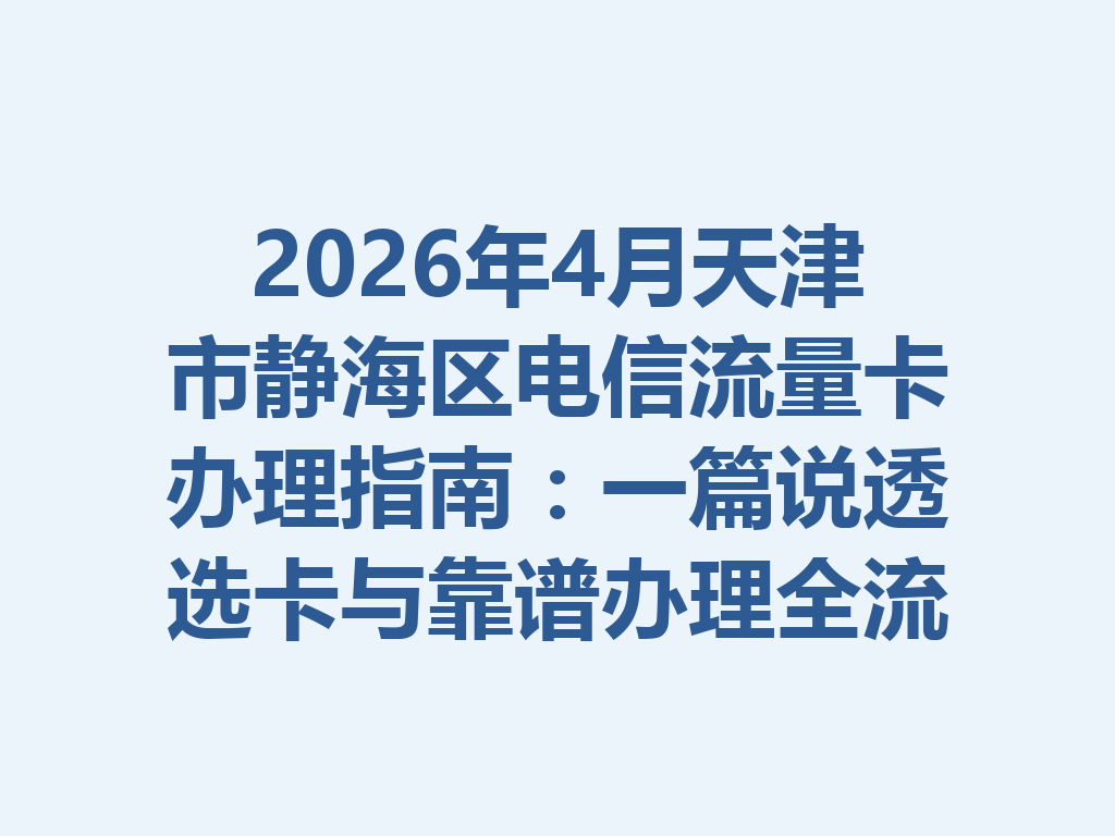 2026年4月天津市静海区电信流量卡办理指南：一篇说透选卡与靠谱办理全流程