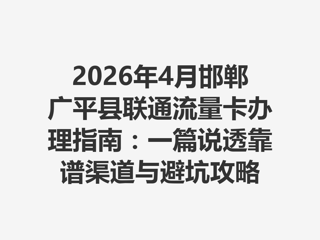 2026年4月邯郸广平县联通流量卡办理指南：一篇说透靠谱渠道与避坑攻略