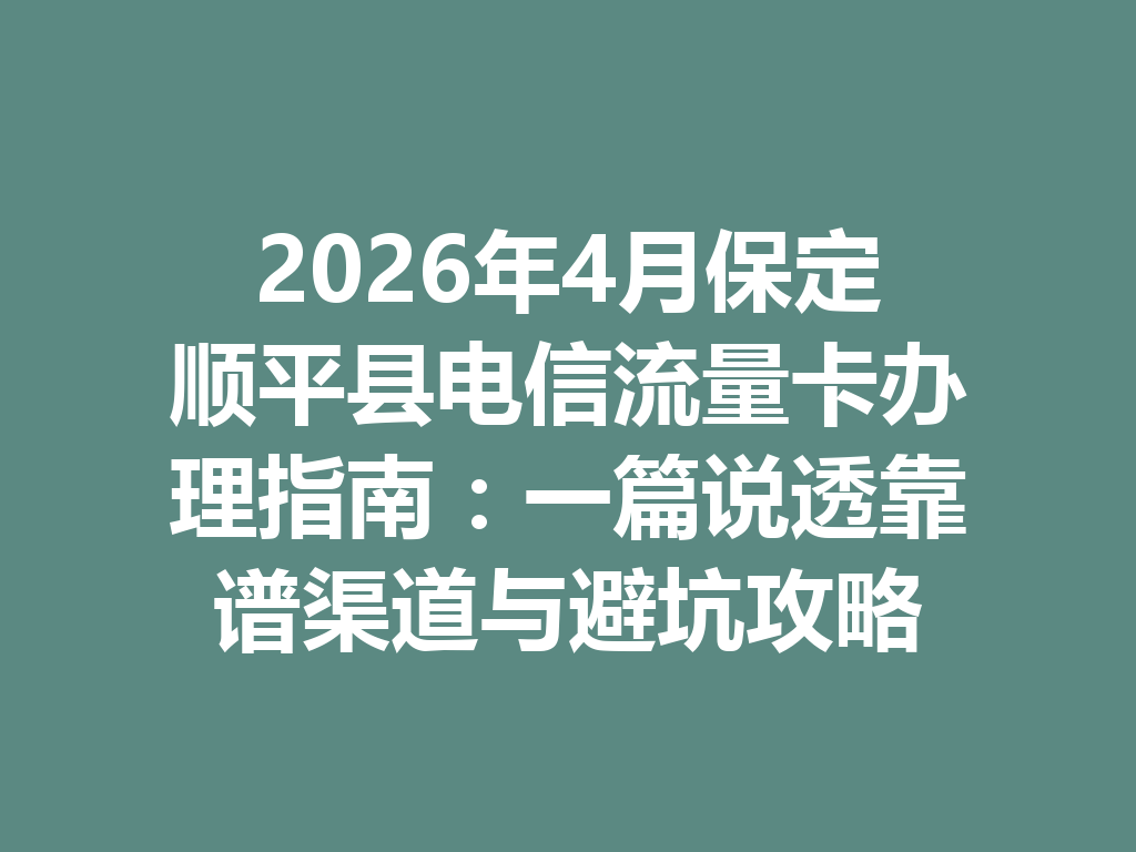 2026年4月保定顺平县电信流量卡办理指南：一篇说透靠谱渠道与避坑攻略