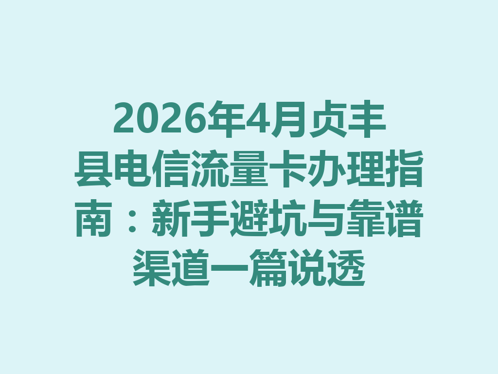 2026年4月贞丰县电信流量卡办理指南：新手避坑与靠谱渠道一篇说透
