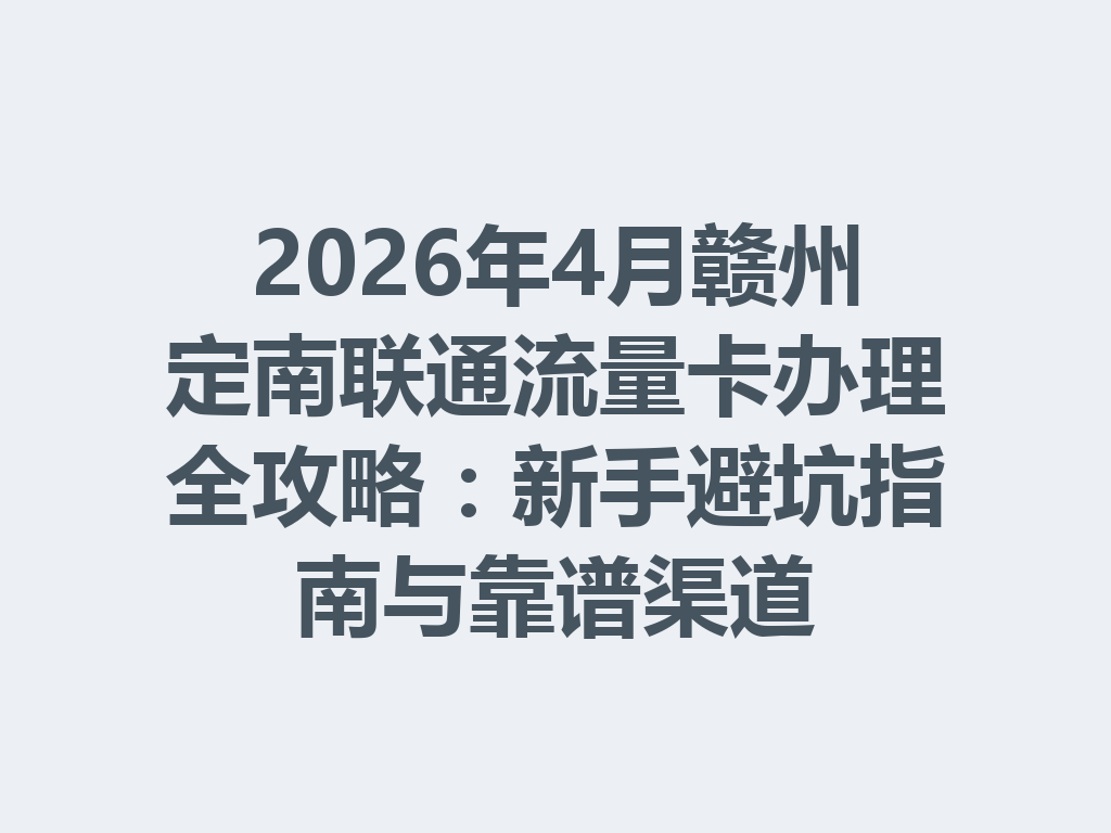 2026年4月赣州定南联通流量卡办理全攻略：新手避坑指南与靠谱渠道