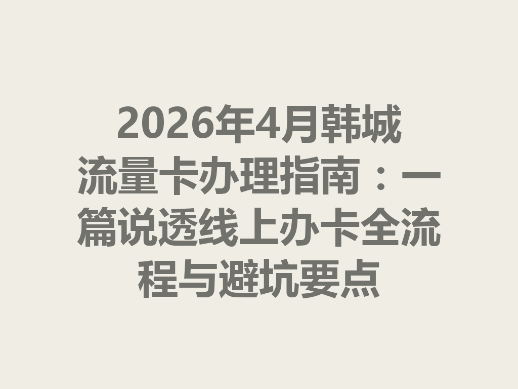 2026年4月韩城流量卡办理指南：一篇说透线上办卡全流程与避坑要点