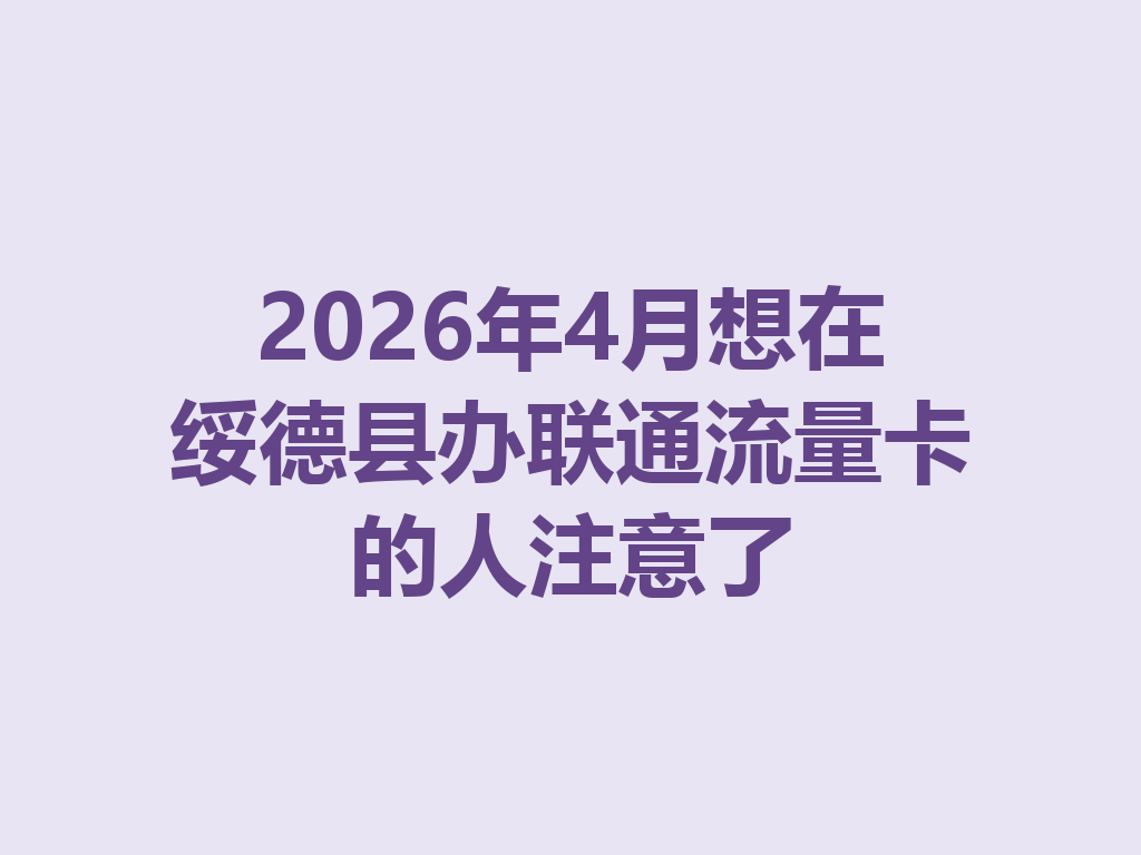 2026年4月想在绥德县办联通流量卡的人注意了