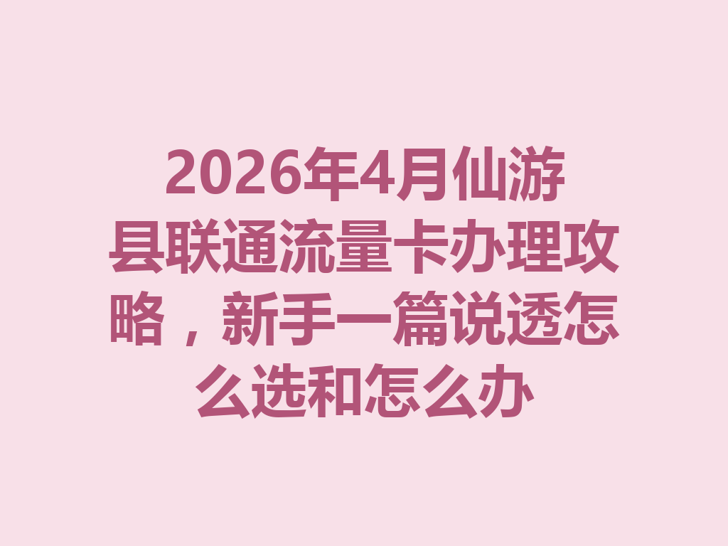 2026年4月仙游县联通流量卡办理攻略，新手一篇说透怎么选和怎么办