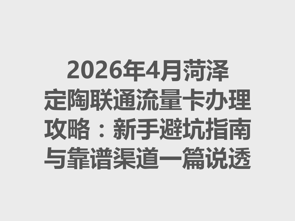 2026年4月菏泽定陶联通流量卡办理攻略：新手避坑指南与靠谱渠道一篇说透