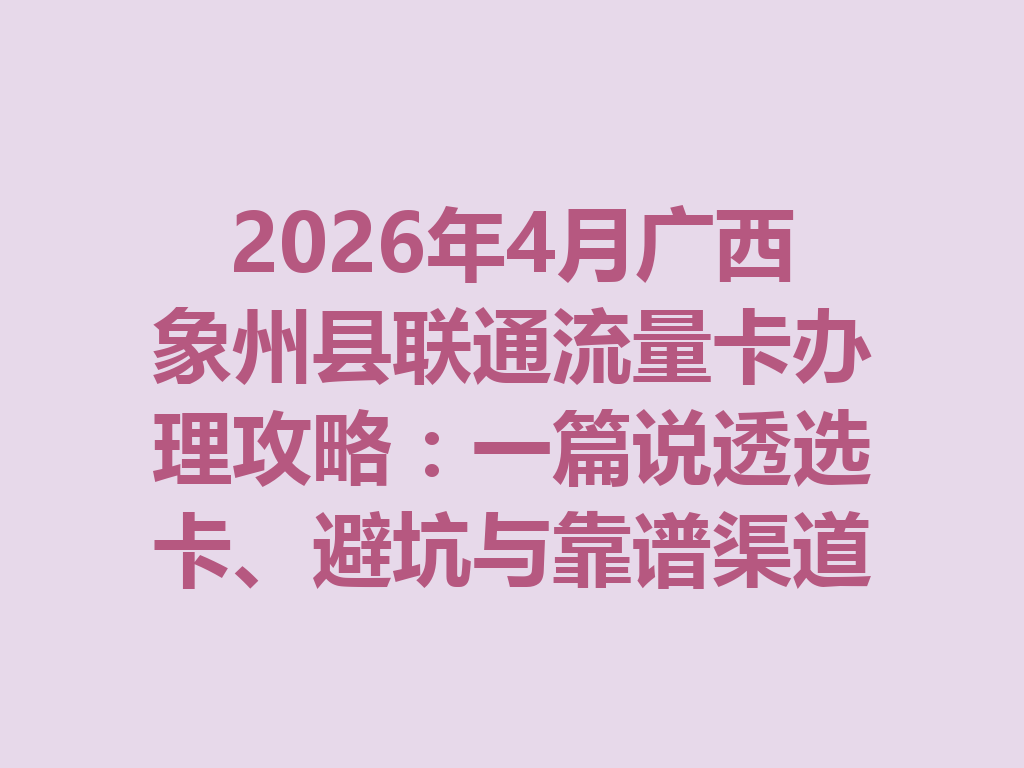 2026年4月广西象州县联通流量卡办理攻略：一篇说透选卡、避坑与靠谱渠道