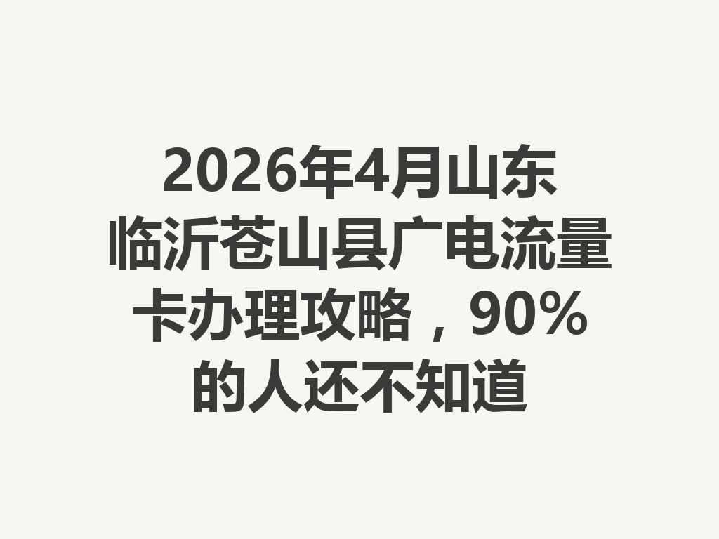 2026年4月山东临沂苍山县广电流量卡办理攻略，90%的人还不知道