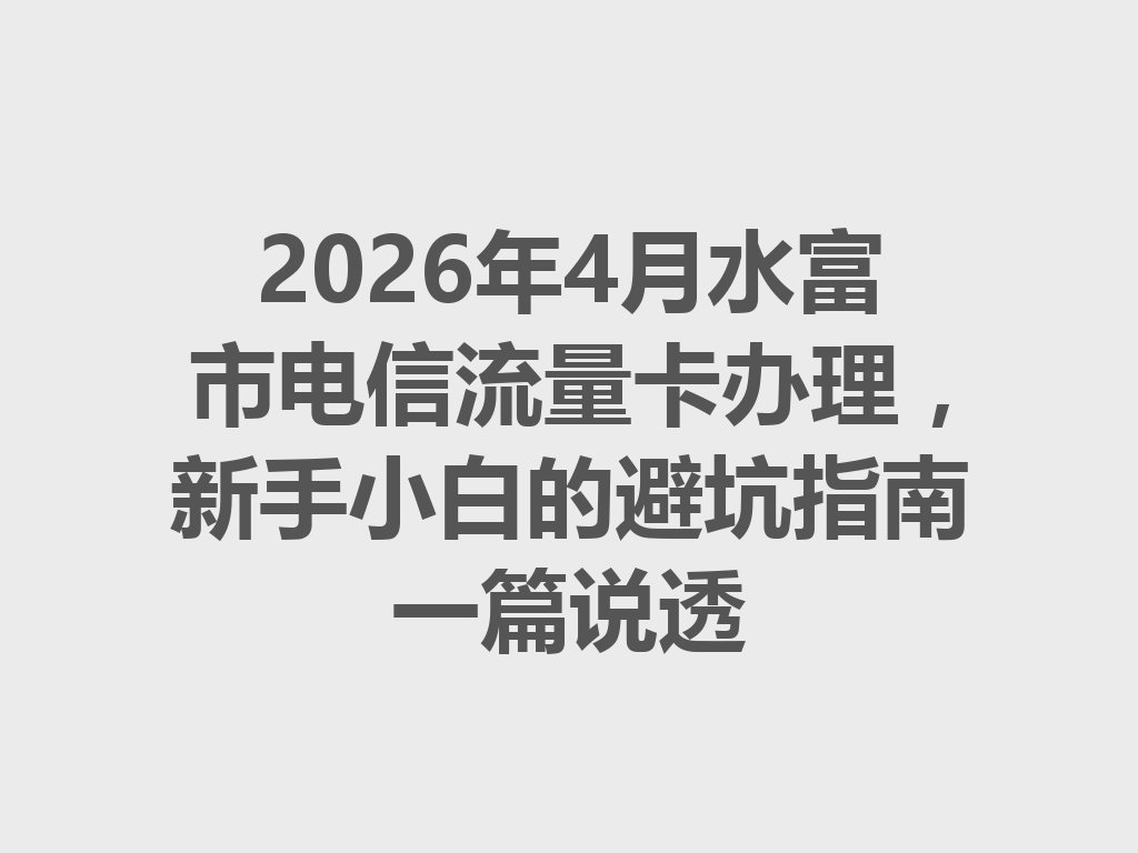 2026年4月水富市电信流量卡办理，新手小白的避坑指南一篇说透