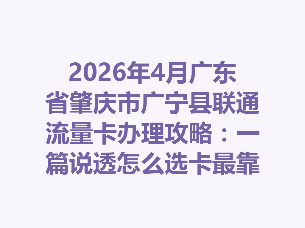 2026年4月广东省肇庆市广宁县联通流量卡办理攻略：一篇说透怎么选卡最靠谱