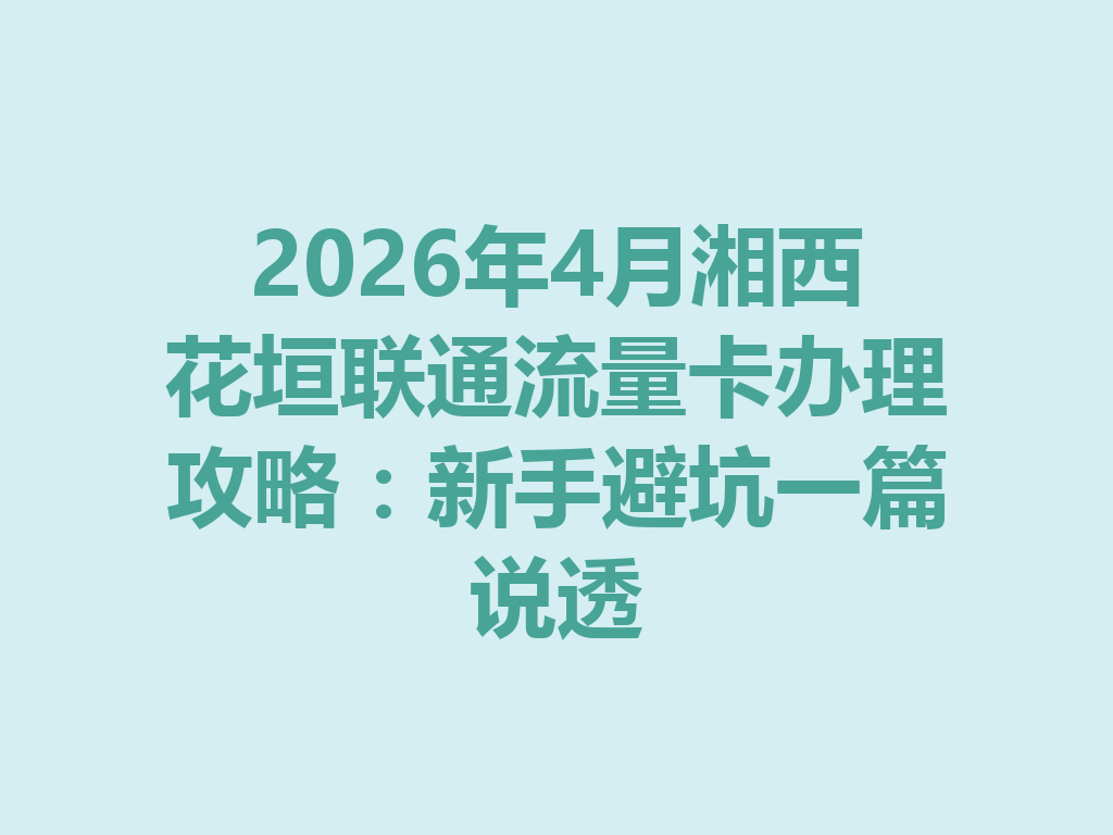 2026年4月湘西花垣联通流量卡办理攻略:新手避坑一篇说透