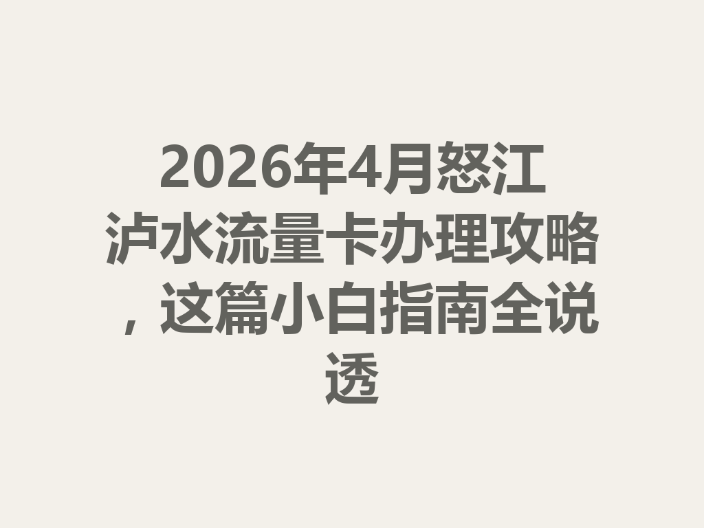 2026年4月怒江泸水流量卡办理攻略，这篇小白指南全说透