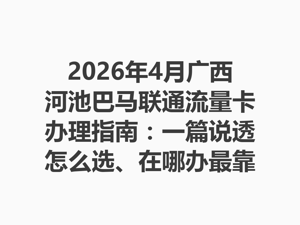 2026年4月广西河池巴马联通流量卡办理指南：一篇说透怎么选、在哪办最靠谱