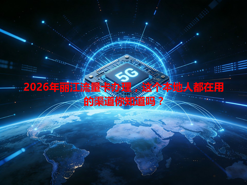2026年丽江流量卡办理,这个本地人都在用的渠道你知道吗?