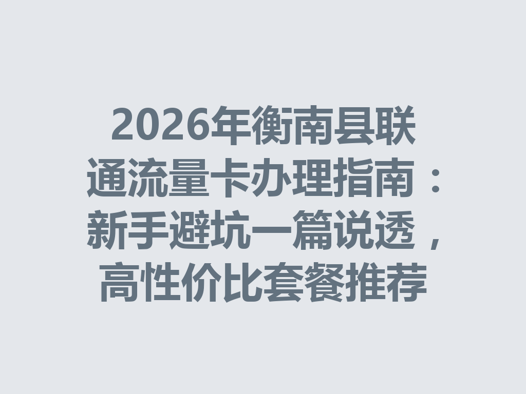 2026年衡南县联通流量卡办理指南：新手避坑一篇说透，高性价比套餐推荐