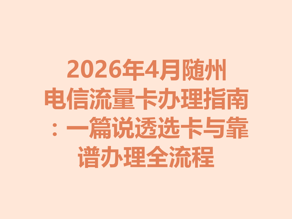 2026年4月随州电信流量卡办理指南：一篇说透选卡与靠谱办理全流程