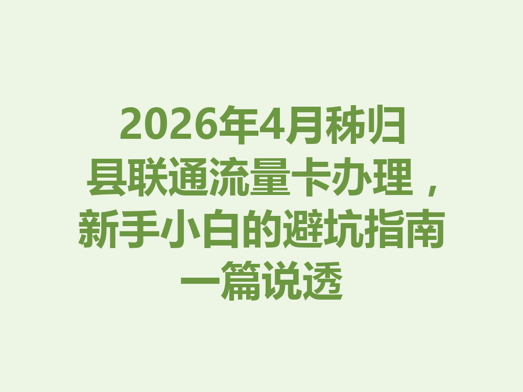 2026年4月秭归县联通流量卡办理，新手小白的避坑指南一篇说透