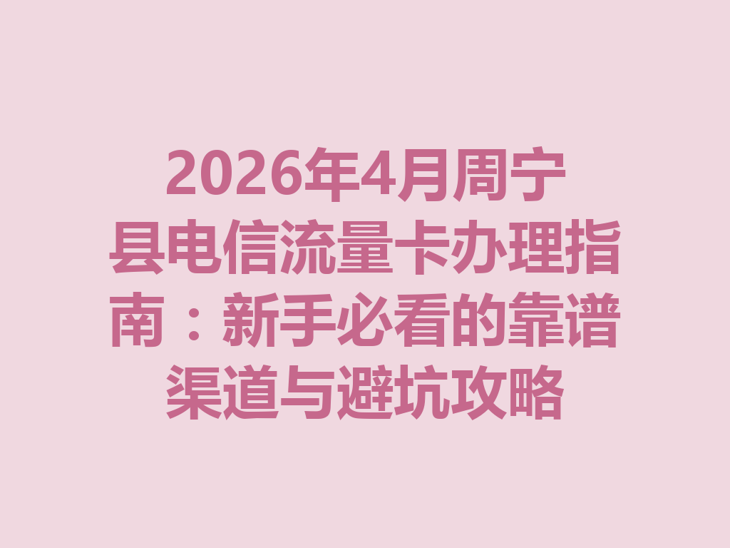 2026年4月周宁县电信流量卡办理指南：新手必看的靠谱渠道与避坑攻略