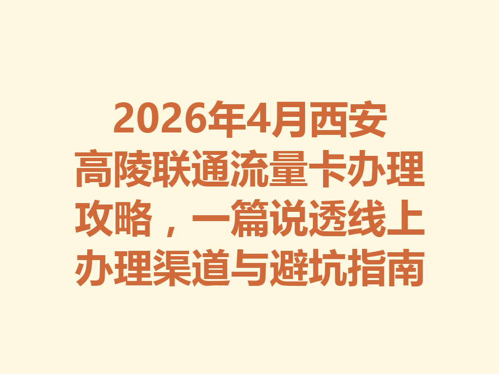 2026年4月西安高陵联通流量卡办理攻略，一篇说透线上办理渠道与避坑指南