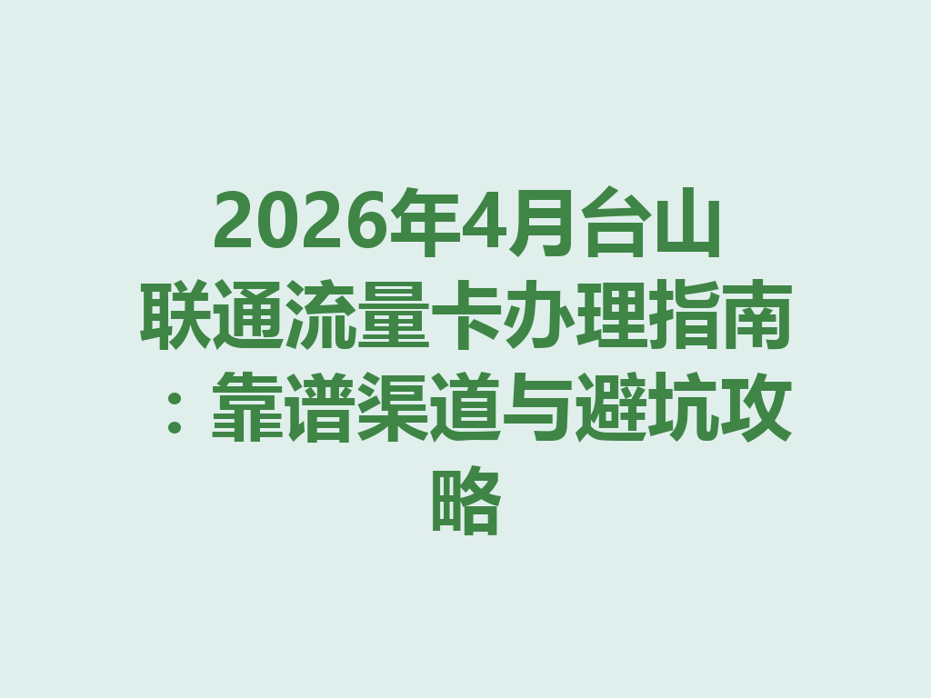 2026年4月台山联通流量卡办理指南：靠谱渠道与避坑攻略