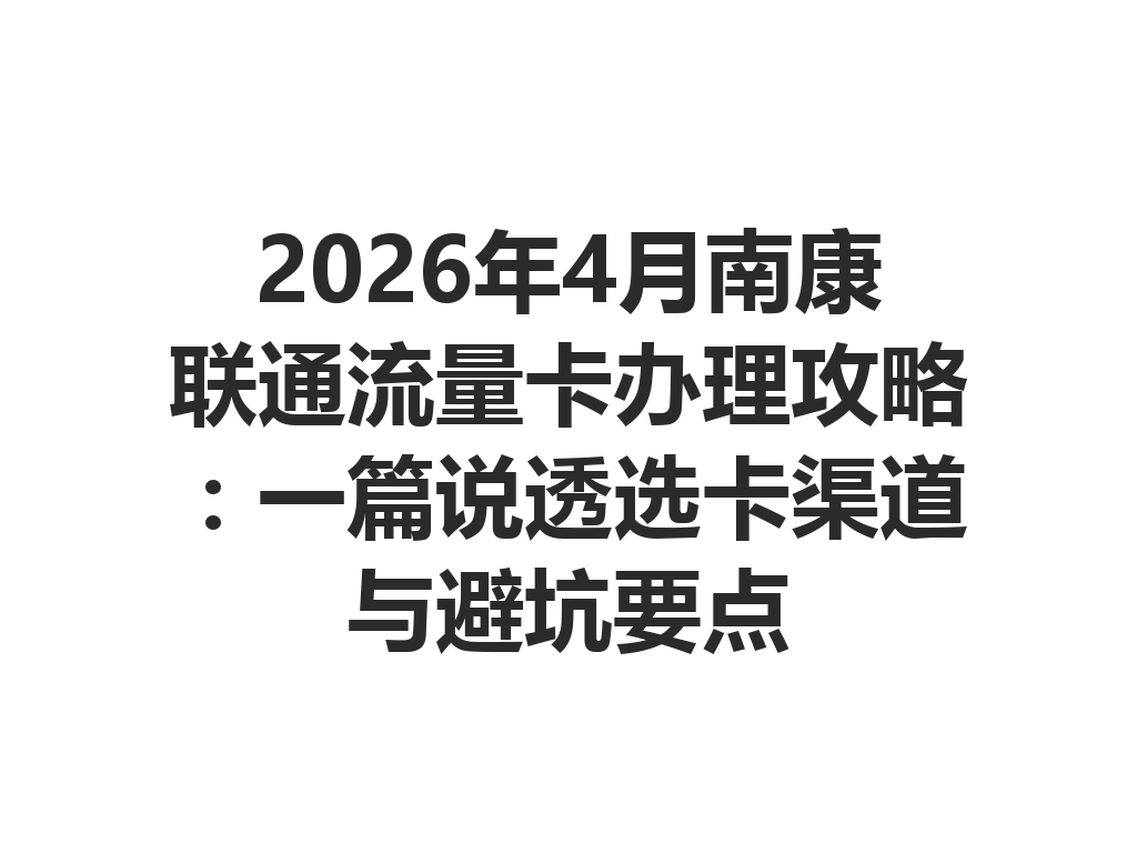 2026年4月南康联通流量卡办理攻略：一篇说透选卡渠道与避坑要点