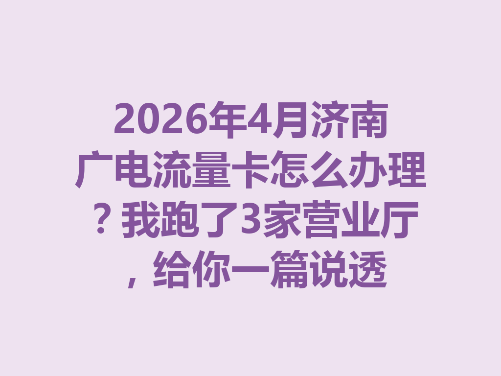 2026年4月济南广电流量卡怎么办理？我跑了3家营业厅，给你一篇说透