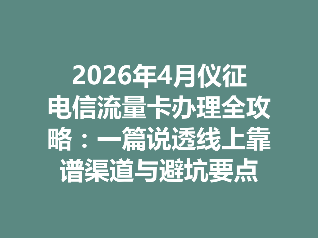 2026年4月仪征电信流量卡办理全攻略：一篇说透线上靠谱渠道与避坑要点