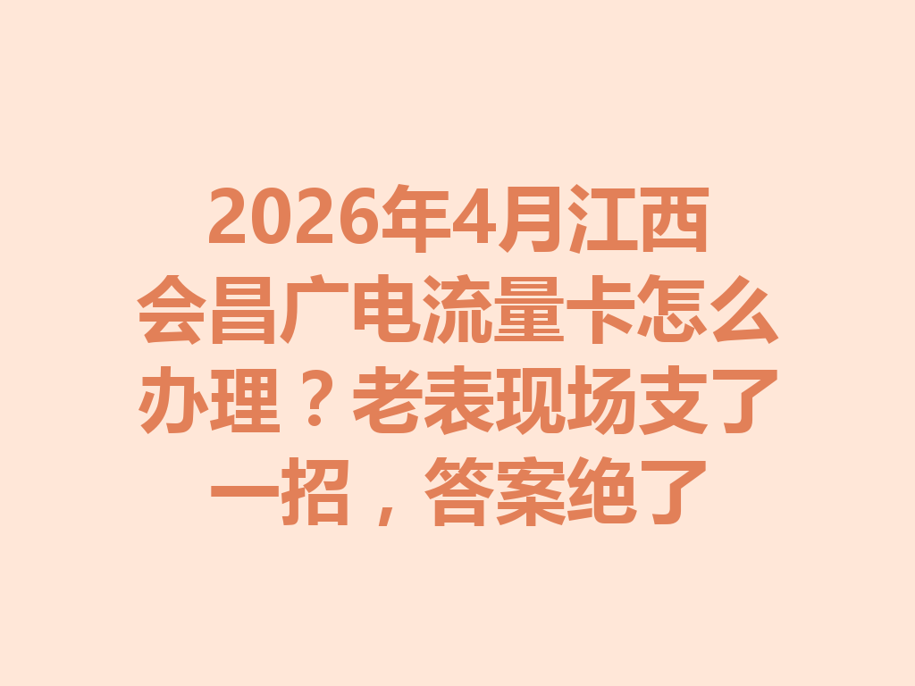 2026年4月江西会昌广电流量卡怎么办理？老表现场支了一招，答案绝了