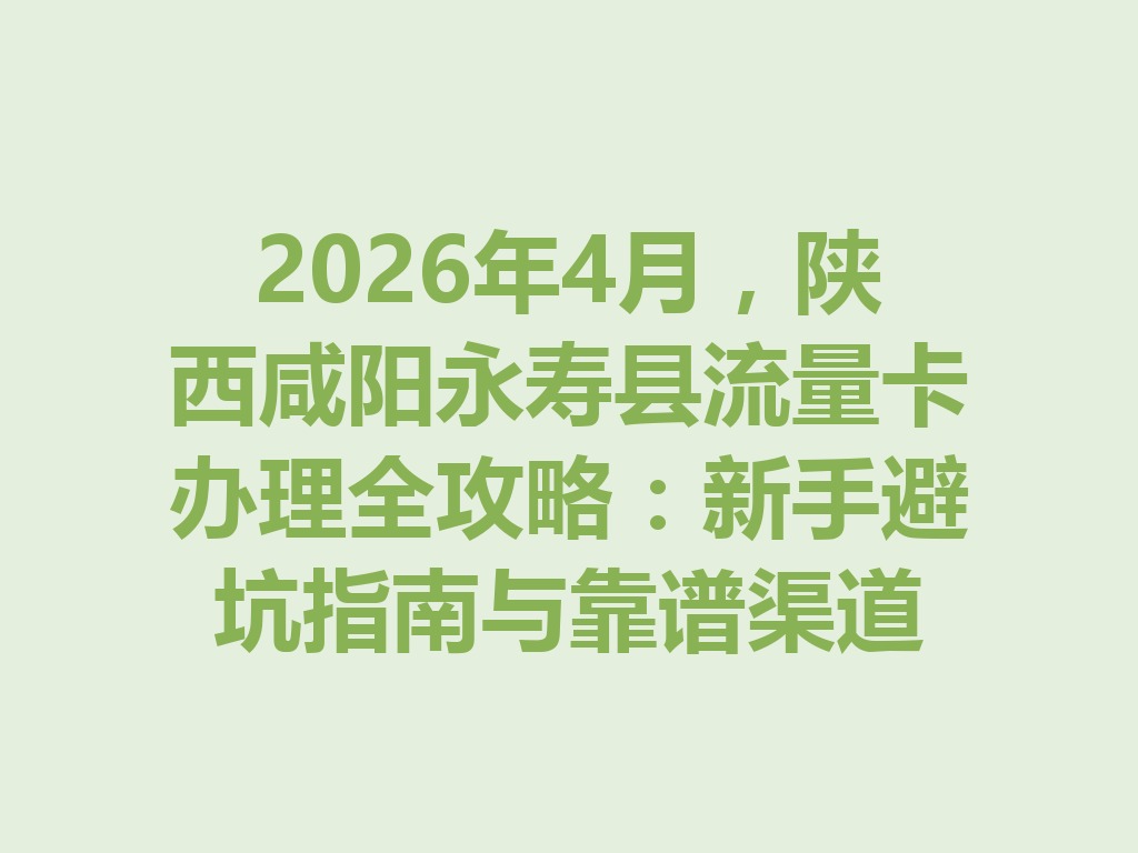 2026年4月，陕西咸阳永寿县流量卡办理全攻略：新手避坑指南与靠谱渠道