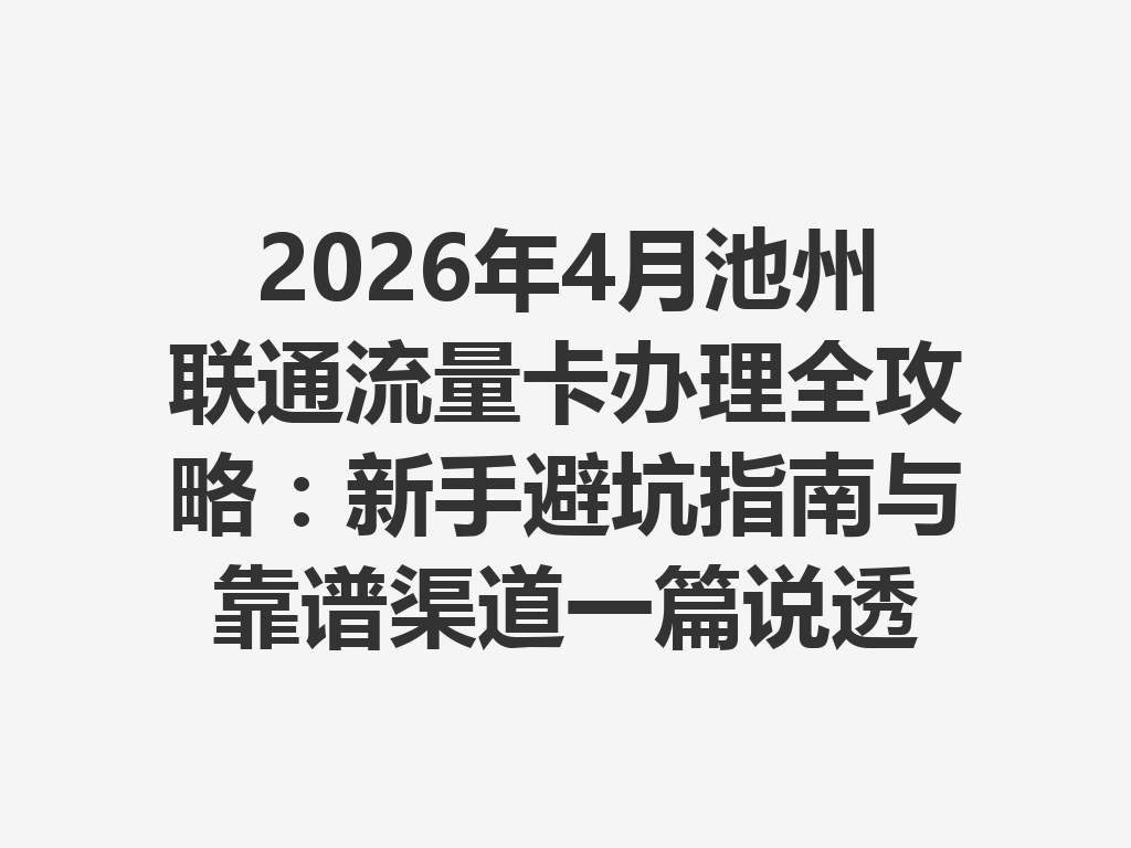 2026年4月池州联通流量卡办理全攻略：新手避坑指南与靠谱渠道一篇说透