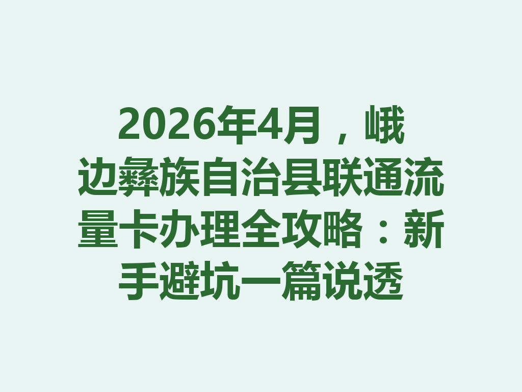 2026年4月，峨边彝族自治县联通流量卡办理全攻略：新手避坑一篇说透