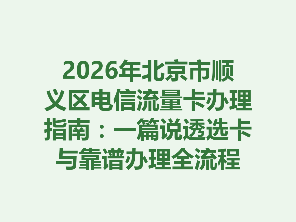 2026年北京市顺义区电信流量卡办理指南：一篇说透选卡与靠谱办理全流程