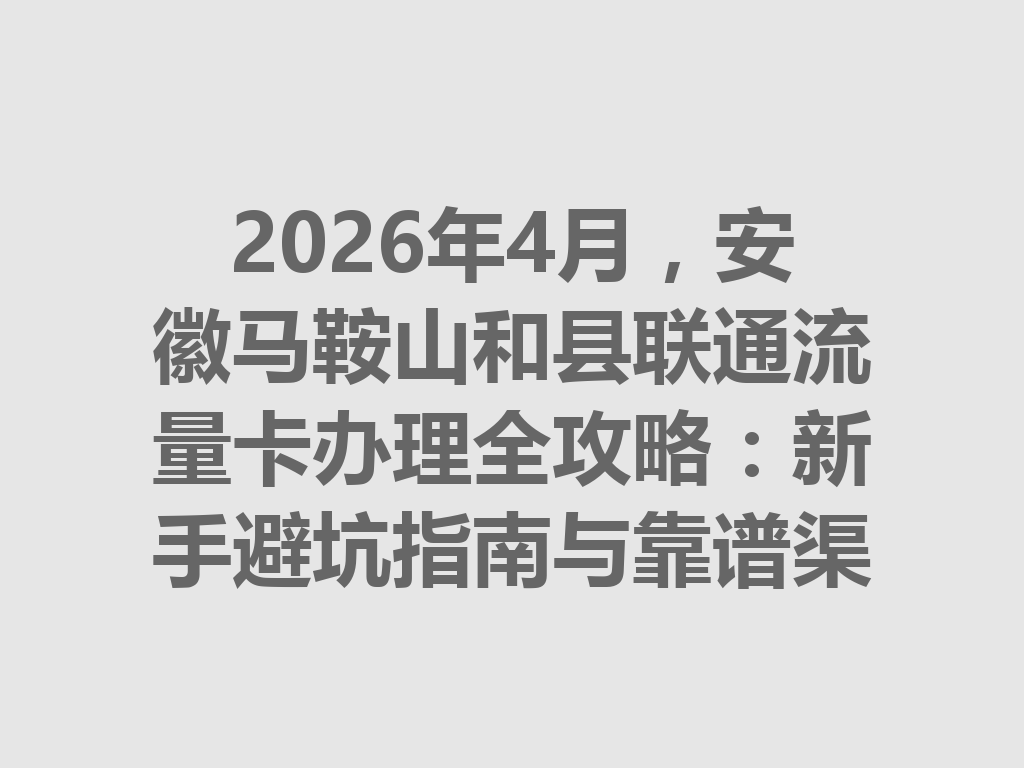 2026年4月，安徽马鞍山和县联通流量卡办理全攻略：新手避坑指南与靠谱渠道