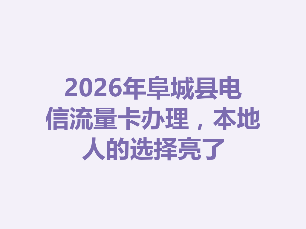 2026年阜城县电信流量卡办理，本地人的选择亮了