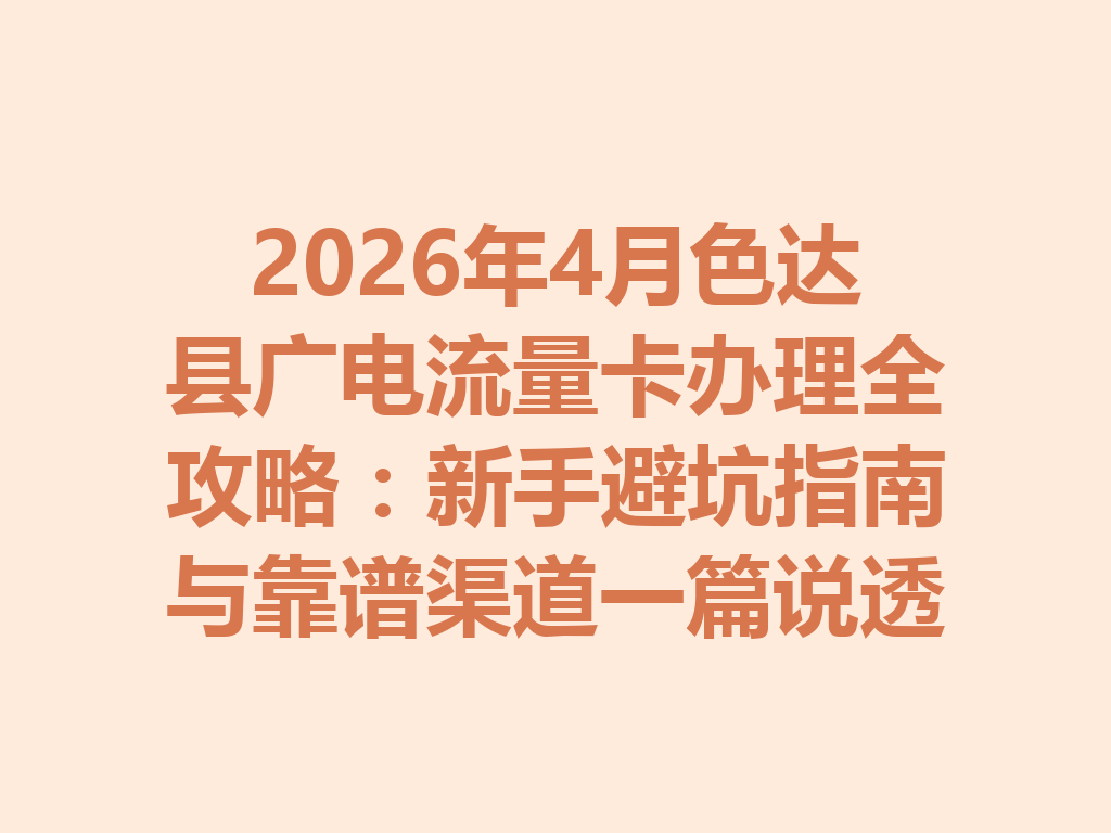 2026年4月色达县广电流量卡办理全攻略：新手避坑指南与靠谱渠道一篇说透