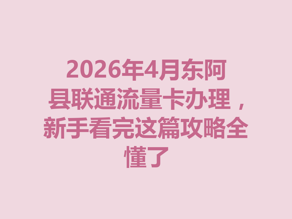 2026年4月东阿县联通流量卡办理，新手看完这篇攻略全懂了