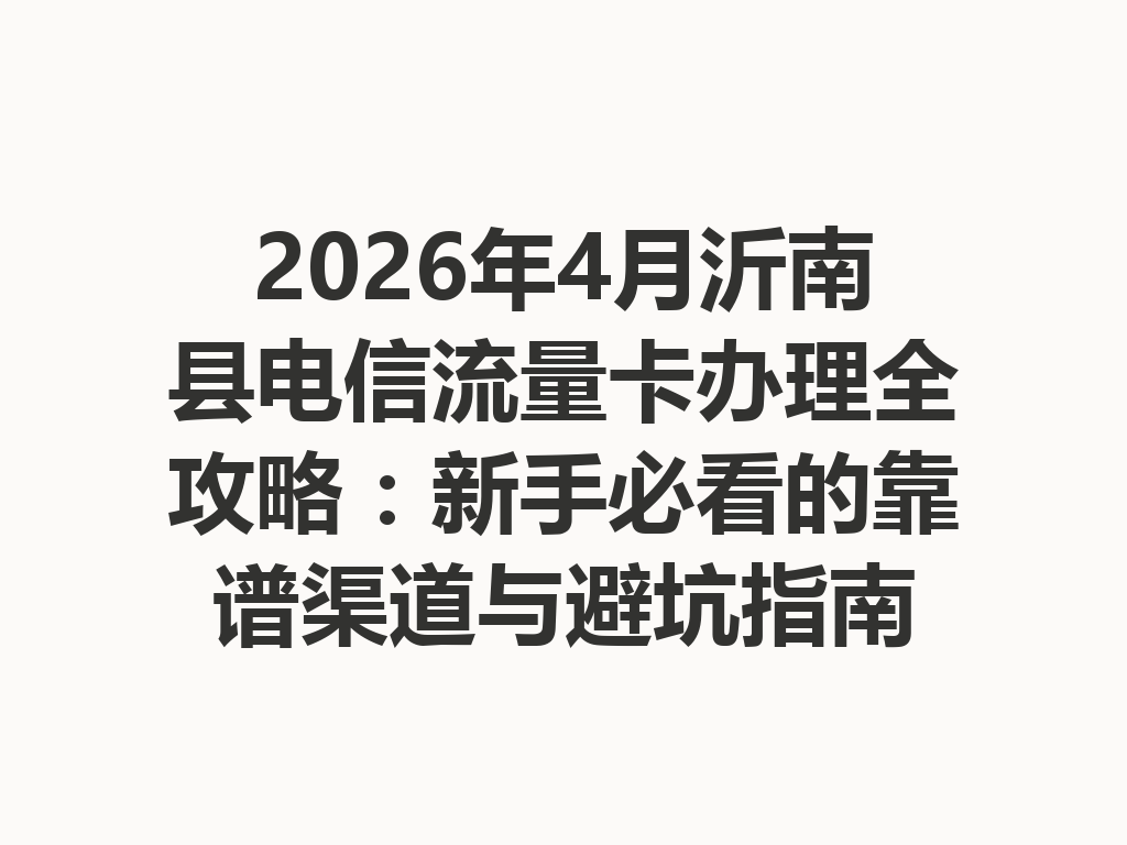 2026年4月沂南县电信流量卡办理全攻略：新手必看的靠谱渠道与避坑指南