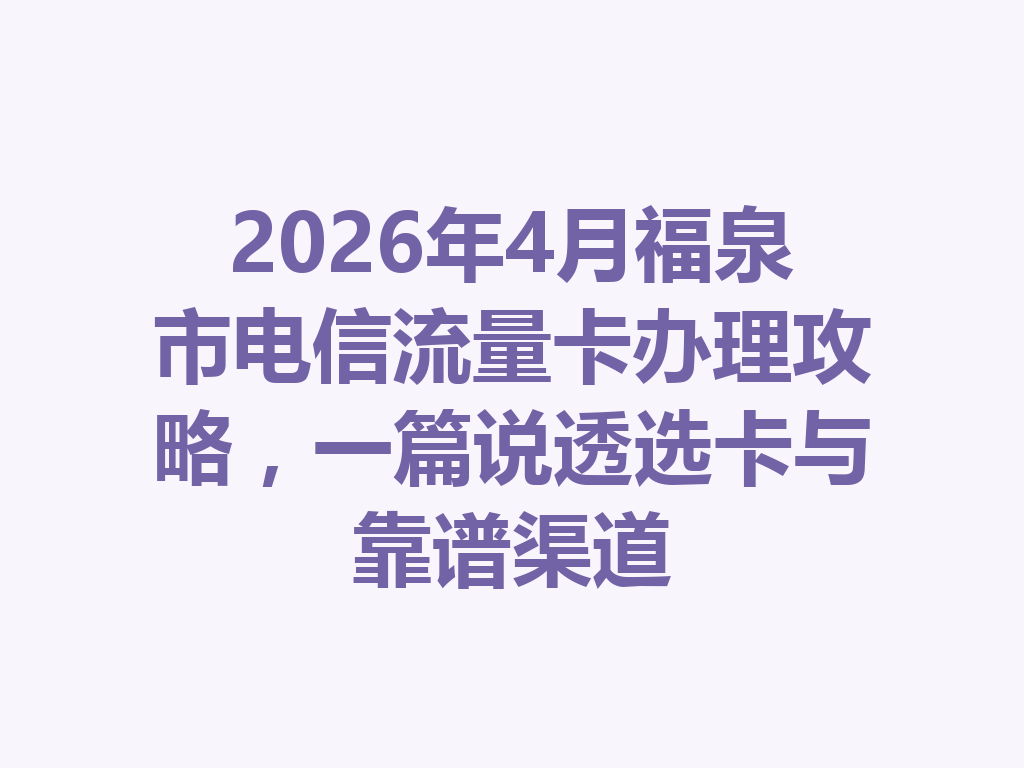 2026年4月福泉市电信流量卡办理攻略，一篇说透选卡与靠谱渠道