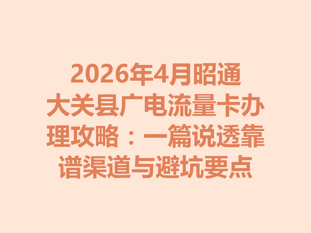 2026年4月昭通大关县广电流量卡办理攻略：一篇说透靠谱渠道与避坑要点
