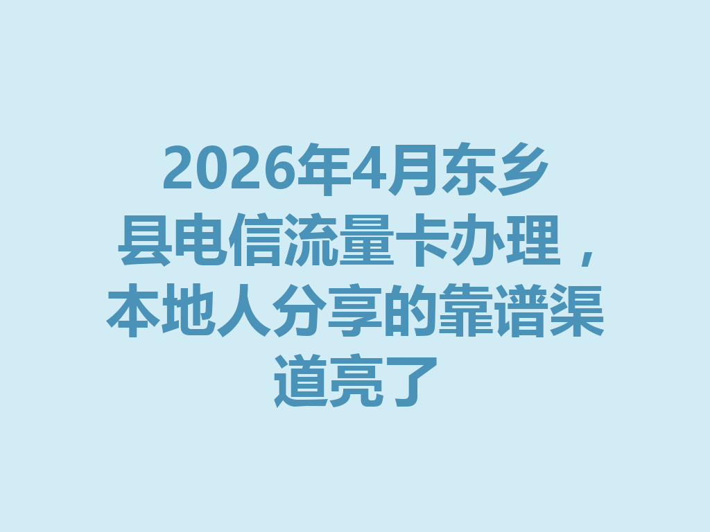 2026年4月东乡县电信流量卡办理，本地人分享的靠谱渠道亮了