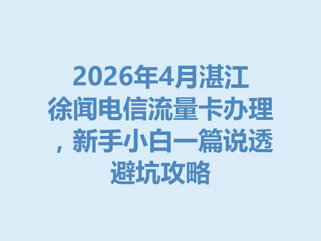 2026年4月湛江徐闻电信流量卡办理，新手小白一篇说透避坑攻略