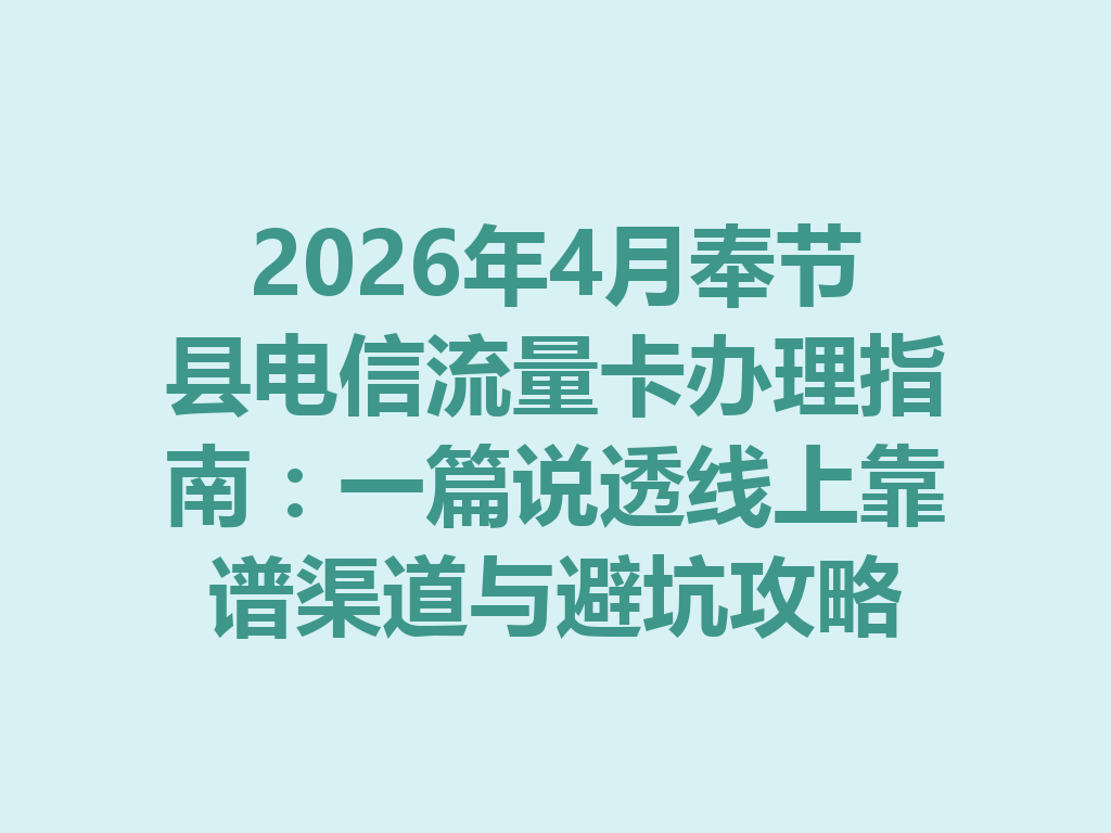 2026年4月奉节县电信流量卡办理指南：一篇说透线上靠谱渠道与避坑攻略