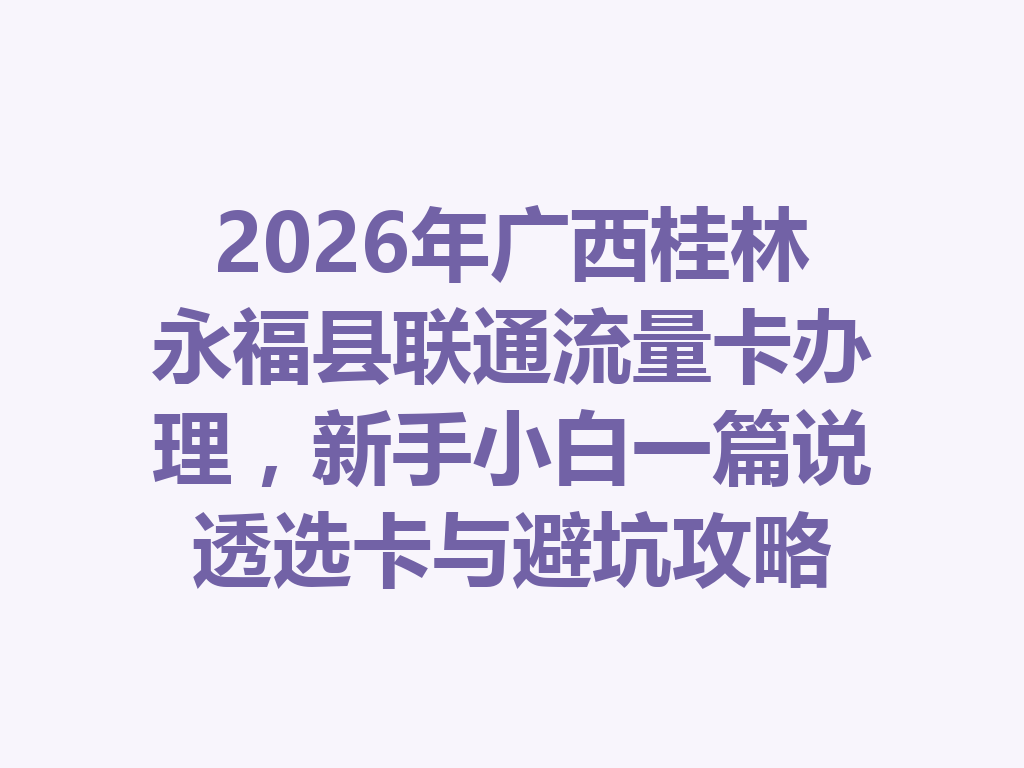 2026年广西桂林永福县联通流量卡办理，新手小白一篇说透选卡与避坑攻略