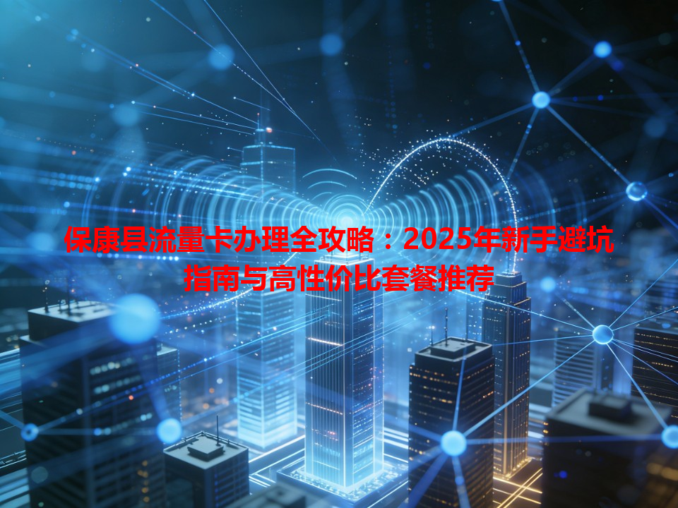 保康县流量卡办理全攻略：2025年新手避坑指南与高性价比套餐推荐